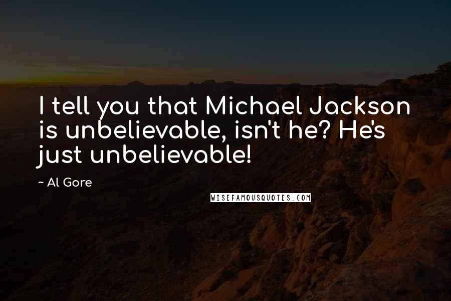 Al Gore Quotes: I tell you that Michael Jackson is unbelievable, isn't he? He's just unbelievable!