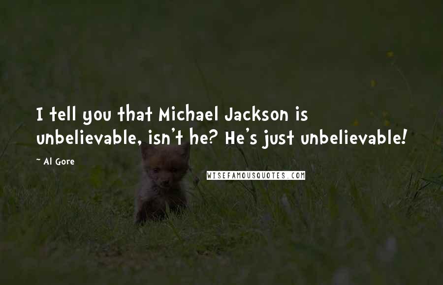 Al Gore Quotes: I tell you that Michael Jackson is unbelievable, isn't he? He's just unbelievable!