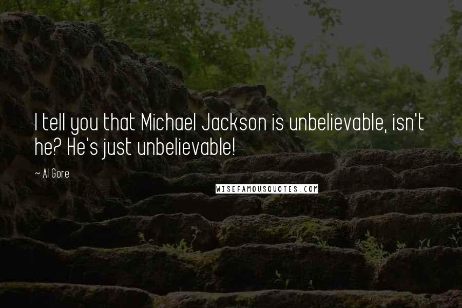 Al Gore Quotes: I tell you that Michael Jackson is unbelievable, isn't he? He's just unbelievable!