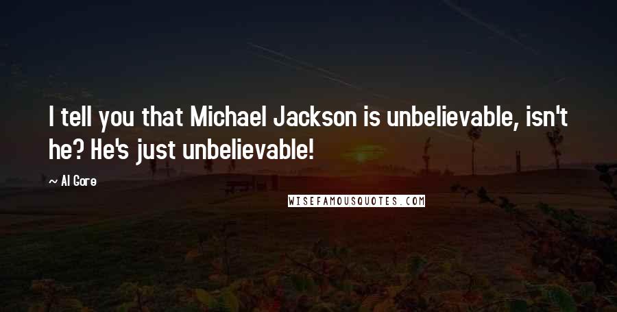 Al Gore Quotes: I tell you that Michael Jackson is unbelievable, isn't he? He's just unbelievable!