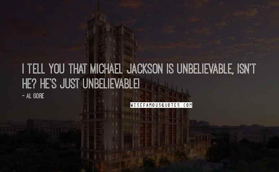 Al Gore Quotes: I tell you that Michael Jackson is unbelievable, isn't he? He's just unbelievable!