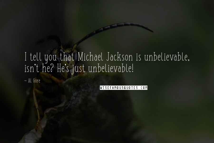 Al Gore Quotes: I tell you that Michael Jackson is unbelievable, isn't he? He's just unbelievable!