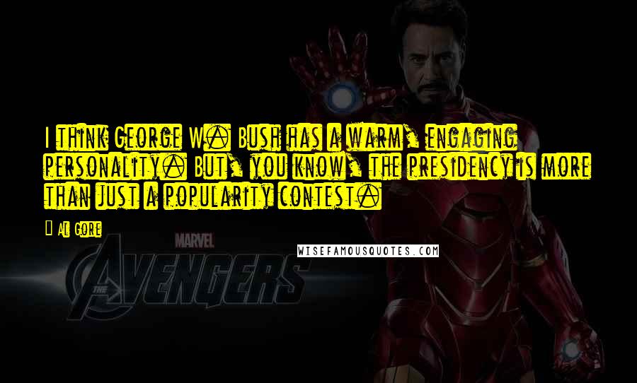 Al Gore Quotes: I think George W. Bush has a warm, engaging personality. But, you know, the presidency is more than just a popularity contest.
