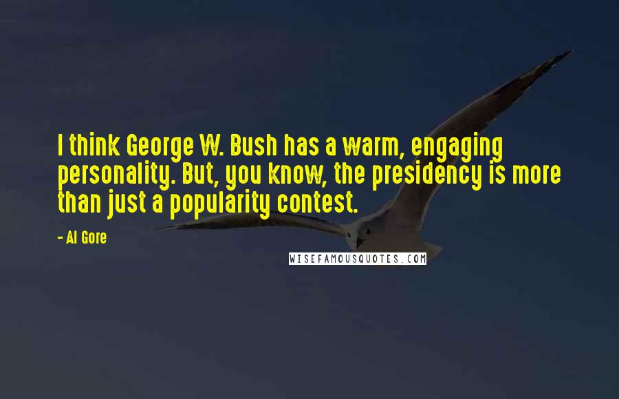 Al Gore Quotes: I think George W. Bush has a warm, engaging personality. But, you know, the presidency is more than just a popularity contest.