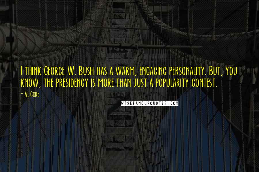 Al Gore Quotes: I think George W. Bush has a warm, engaging personality. But, you know, the presidency is more than just a popularity contest.