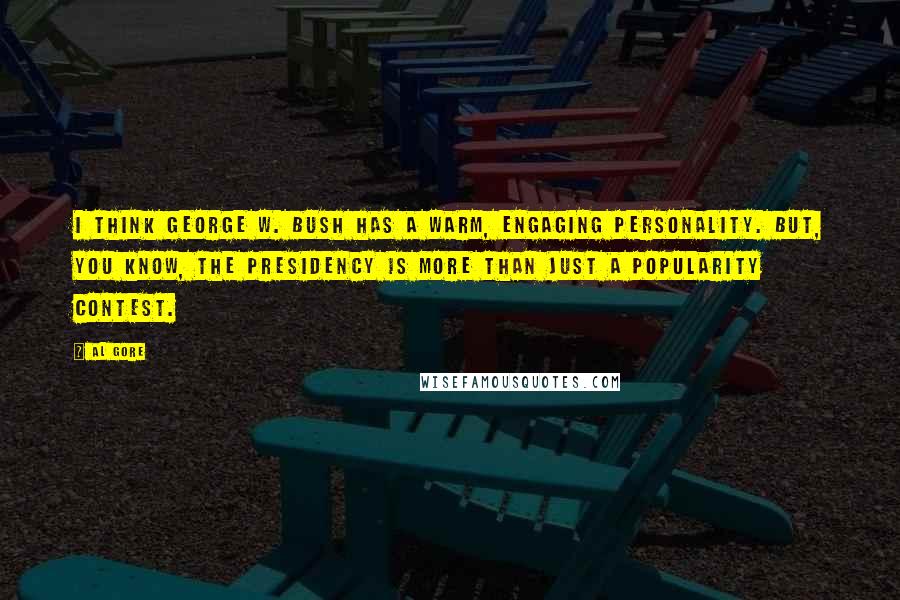 Al Gore Quotes: I think George W. Bush has a warm, engaging personality. But, you know, the presidency is more than just a popularity contest.