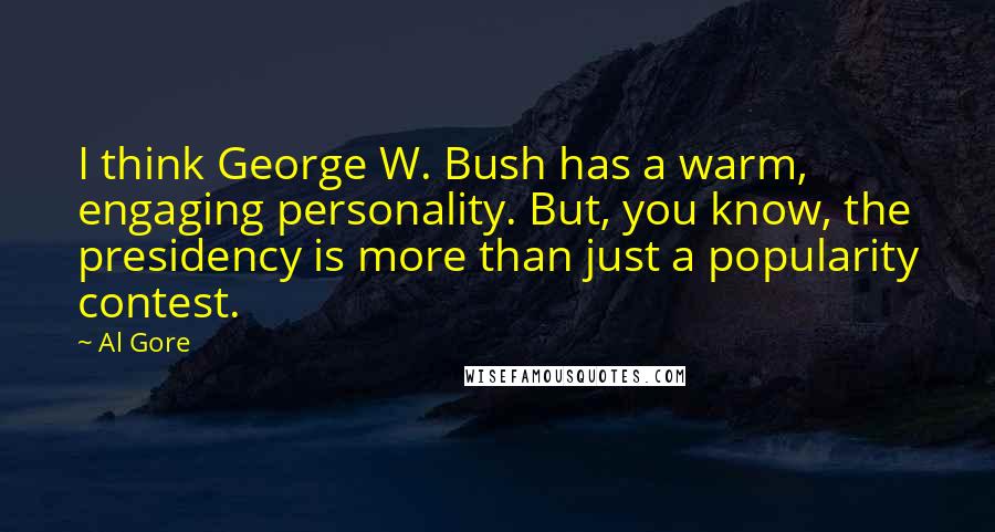 Al Gore Quotes: I think George W. Bush has a warm, engaging personality. But, you know, the presidency is more than just a popularity contest.