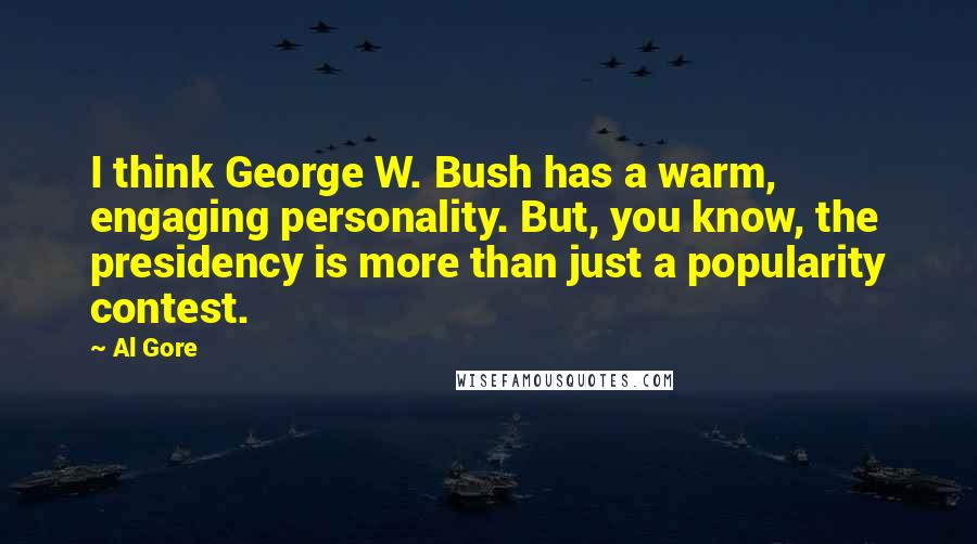 Al Gore Quotes: I think George W. Bush has a warm, engaging personality. But, you know, the presidency is more than just a popularity contest.