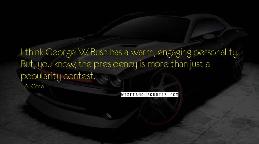 Al Gore Quotes: I think George W. Bush has a warm, engaging personality. But, you know, the presidency is more than just a popularity contest.