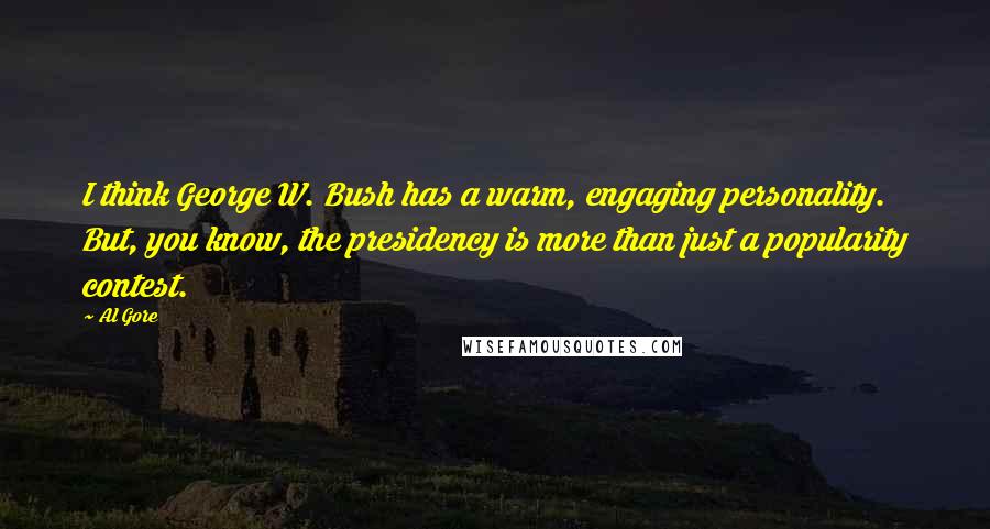 Al Gore Quotes: I think George W. Bush has a warm, engaging personality. But, you know, the presidency is more than just a popularity contest.