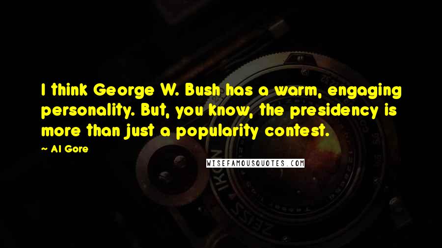 Al Gore Quotes: I think George W. Bush has a warm, engaging personality. But, you know, the presidency is more than just a popularity contest.