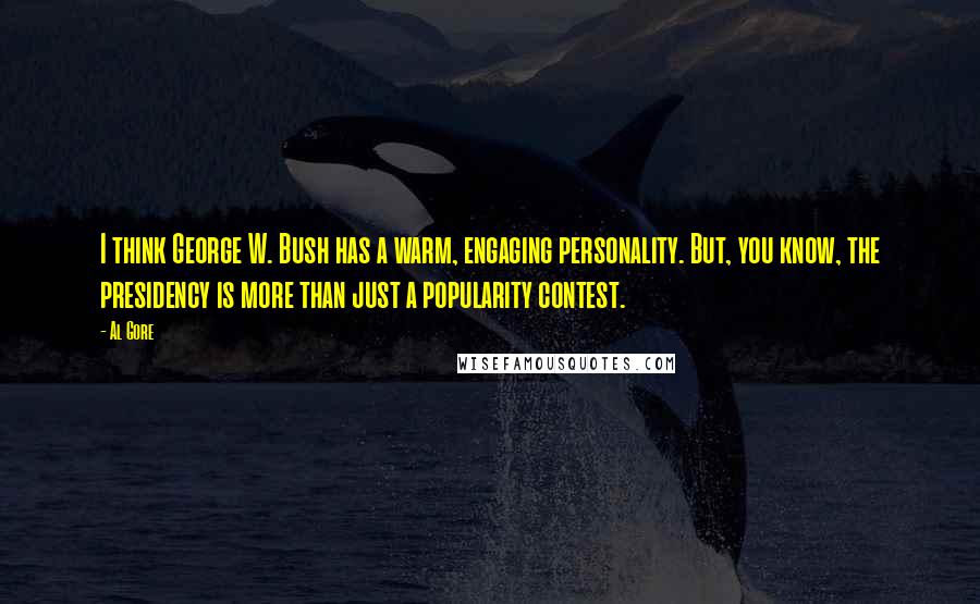 Al Gore Quotes: I think George W. Bush has a warm, engaging personality. But, you know, the presidency is more than just a popularity contest.