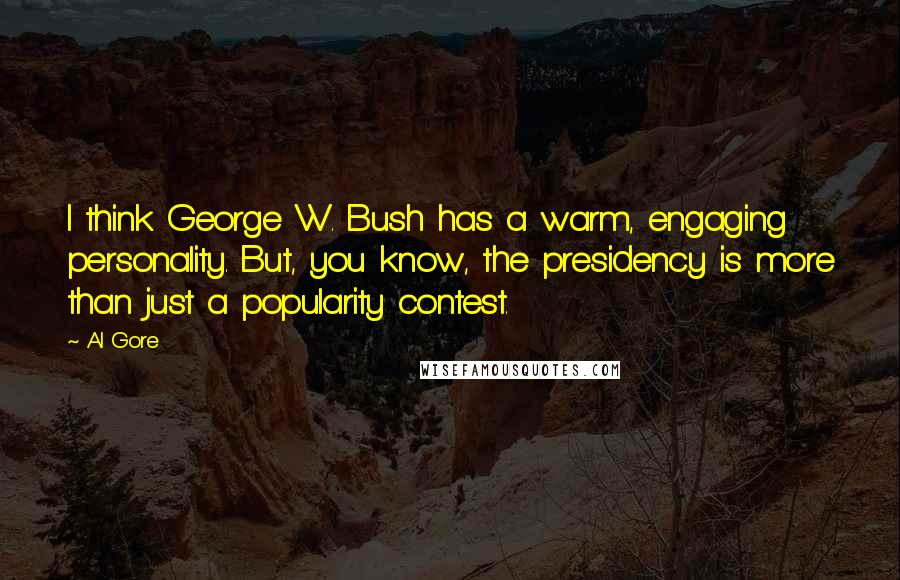 Al Gore Quotes: I think George W. Bush has a warm, engaging personality. But, you know, the presidency is more than just a popularity contest.