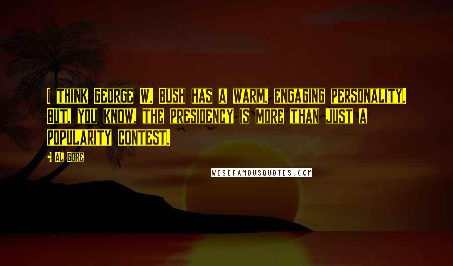 Al Gore Quotes: I think George W. Bush has a warm, engaging personality. But, you know, the presidency is more than just a popularity contest.