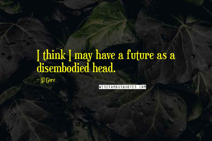 Al Gore Quotes: I think I may have a future as a disembodied head.
