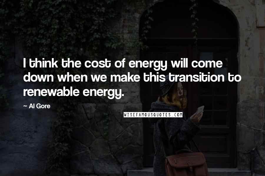 Al Gore Quotes: I think the cost of energy will come down when we make this transition to renewable energy.