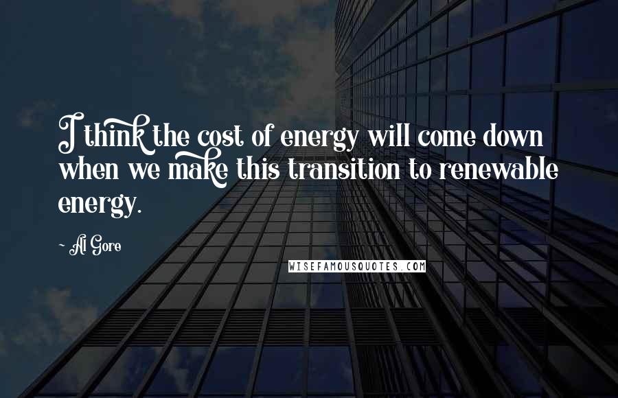 Al Gore Quotes: I think the cost of energy will come down when we make this transition to renewable energy.