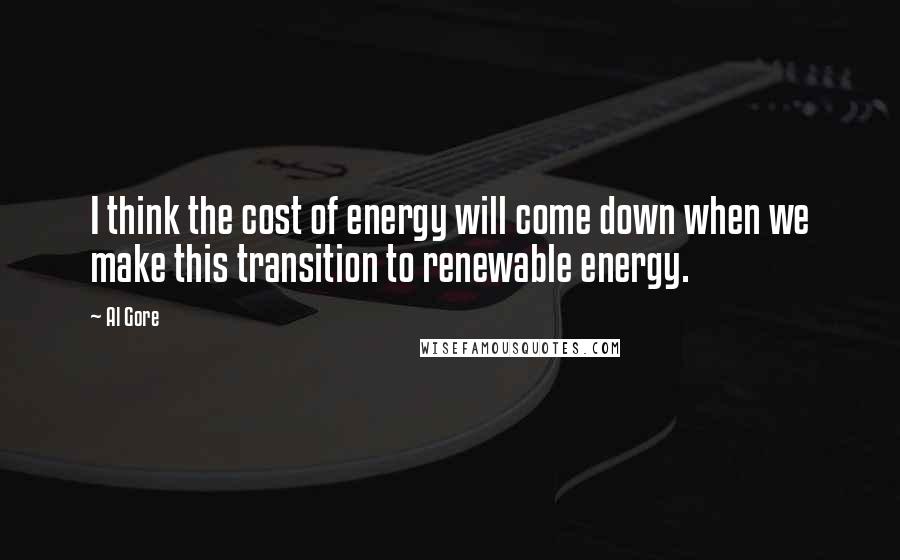 Al Gore Quotes: I think the cost of energy will come down when we make this transition to renewable energy.