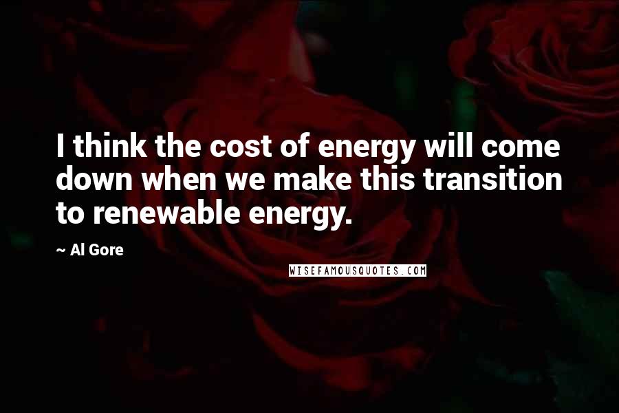 Al Gore Quotes: I think the cost of energy will come down when we make this transition to renewable energy.