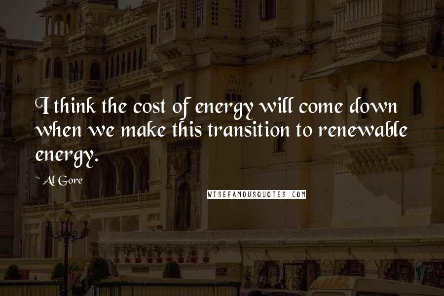 Al Gore Quotes: I think the cost of energy will come down when we make this transition to renewable energy.