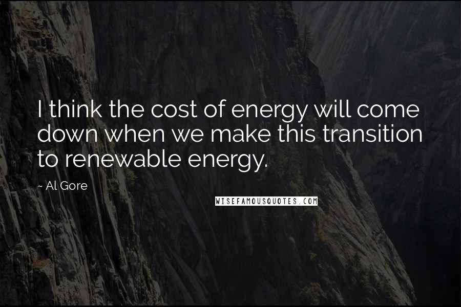 Al Gore Quotes: I think the cost of energy will come down when we make this transition to renewable energy.