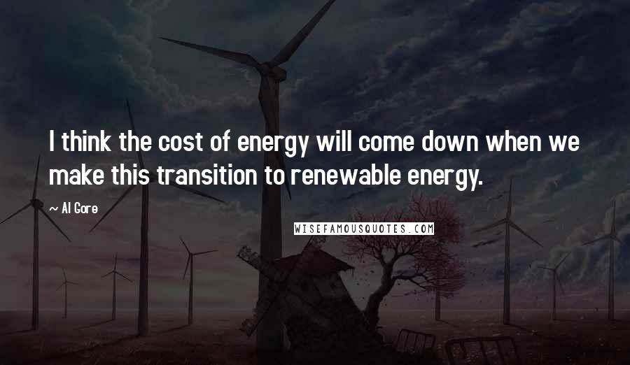 Al Gore Quotes: I think the cost of energy will come down when we make this transition to renewable energy.