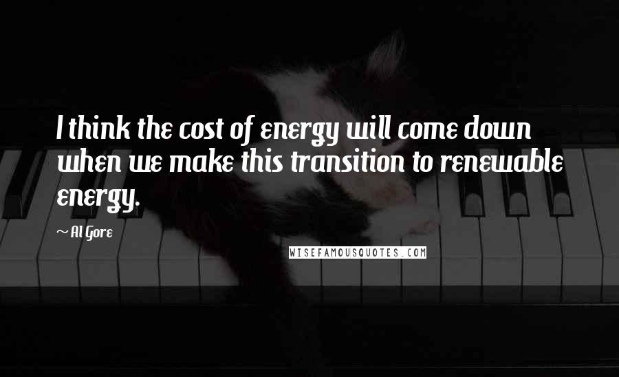 Al Gore Quotes: I think the cost of energy will come down when we make this transition to renewable energy.