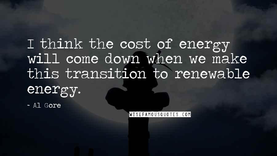 Al Gore Quotes: I think the cost of energy will come down when we make this transition to renewable energy.