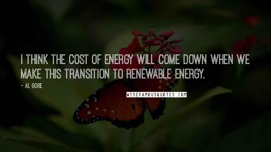 Al Gore Quotes: I think the cost of energy will come down when we make this transition to renewable energy.