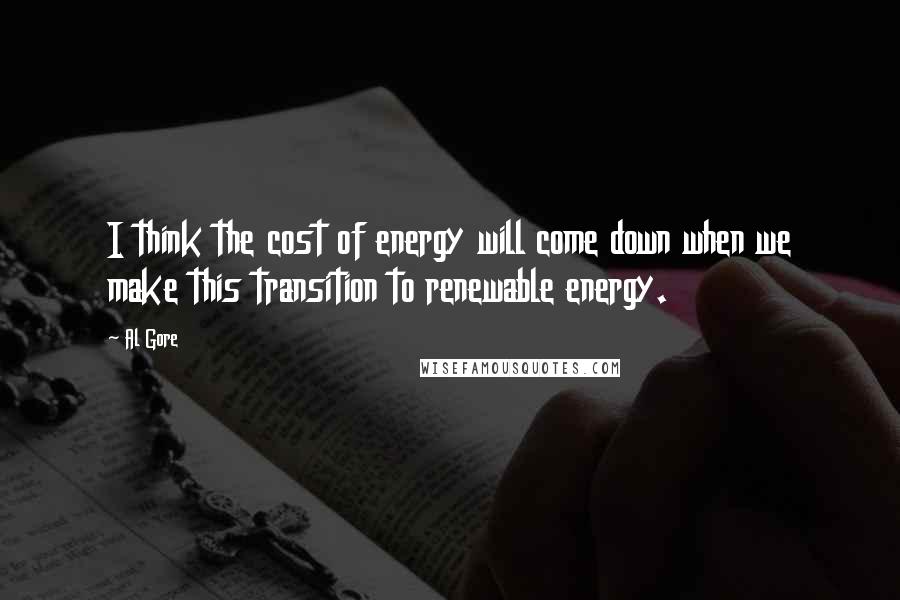 Al Gore Quotes: I think the cost of energy will come down when we make this transition to renewable energy.