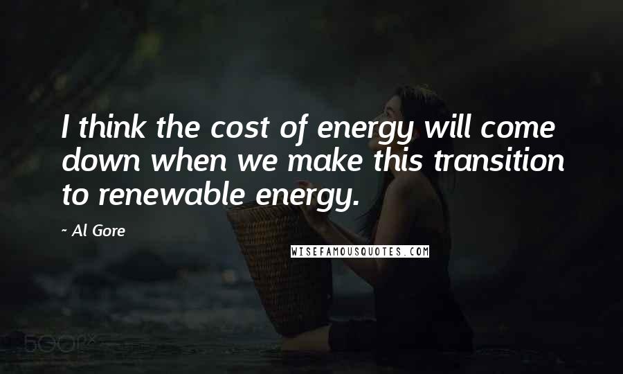 Al Gore Quotes: I think the cost of energy will come down when we make this transition to renewable energy.