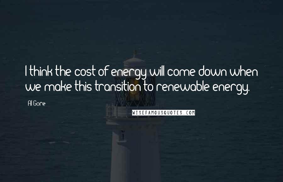 Al Gore Quotes: I think the cost of energy will come down when we make this transition to renewable energy.