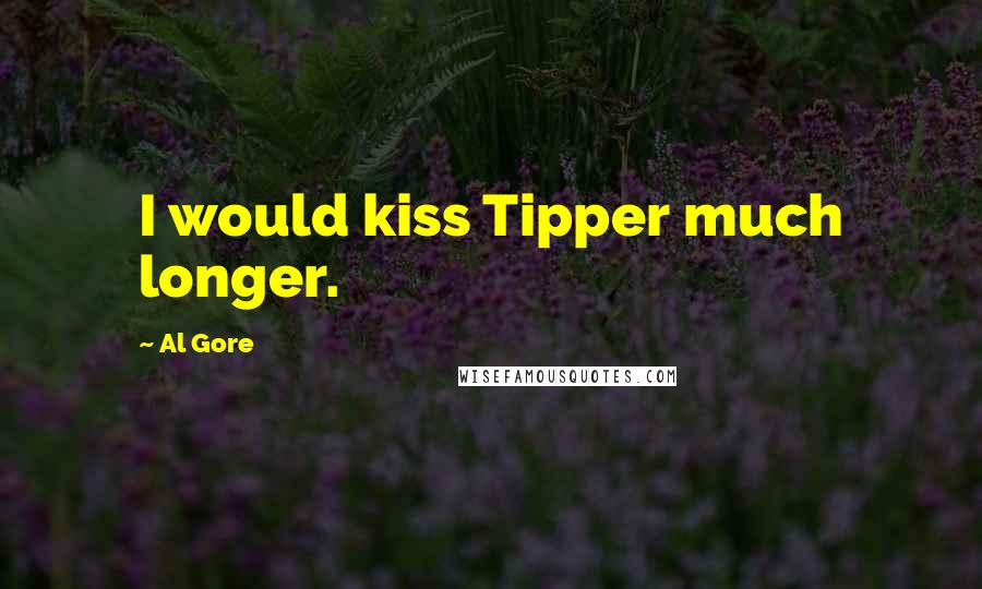 Al Gore Quotes: I would kiss Tipper much longer.