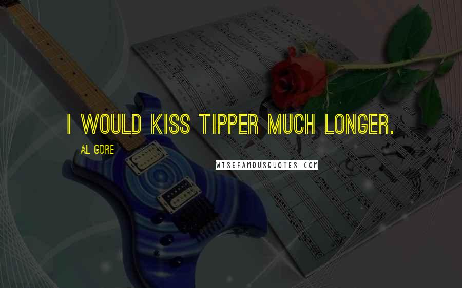 Al Gore Quotes: I would kiss Tipper much longer.