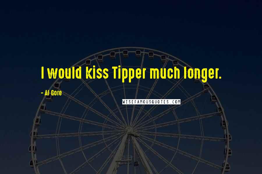 Al Gore Quotes: I would kiss Tipper much longer.