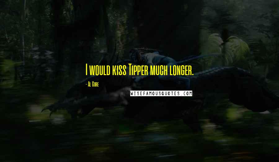 Al Gore Quotes: I would kiss Tipper much longer.