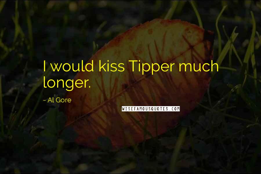 Al Gore Quotes: I would kiss Tipper much longer.