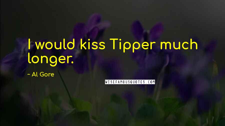 Al Gore Quotes: I would kiss Tipper much longer.