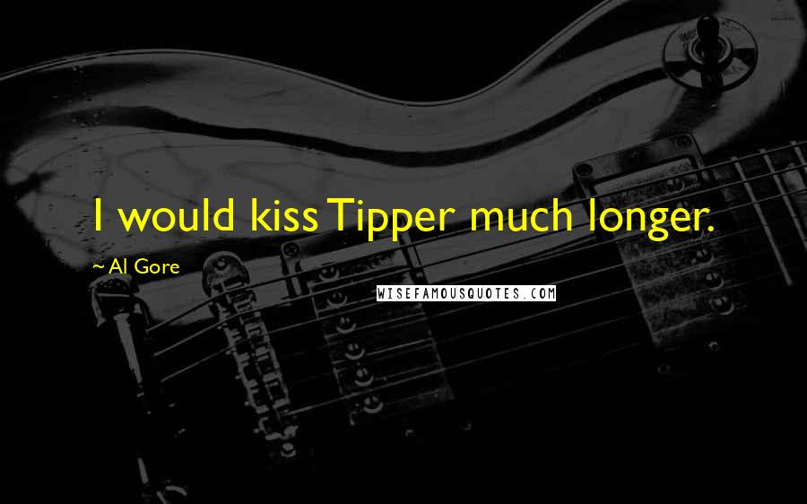 Al Gore Quotes: I would kiss Tipper much longer.