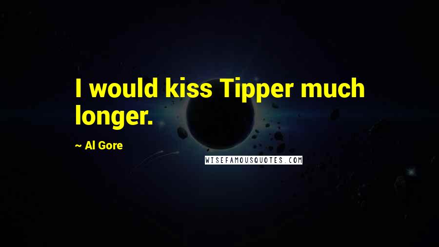 Al Gore Quotes: I would kiss Tipper much longer.