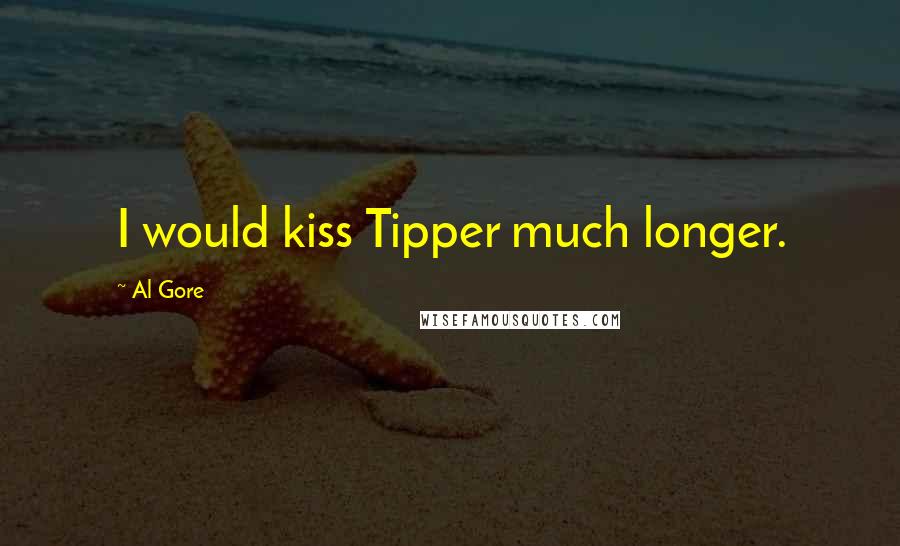 Al Gore Quotes: I would kiss Tipper much longer.