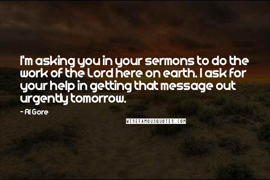 Al Gore Quotes: I'm asking you in your sermons to do the work of the Lord here on earth. I ask for your help in getting that message out urgently tomorrow.