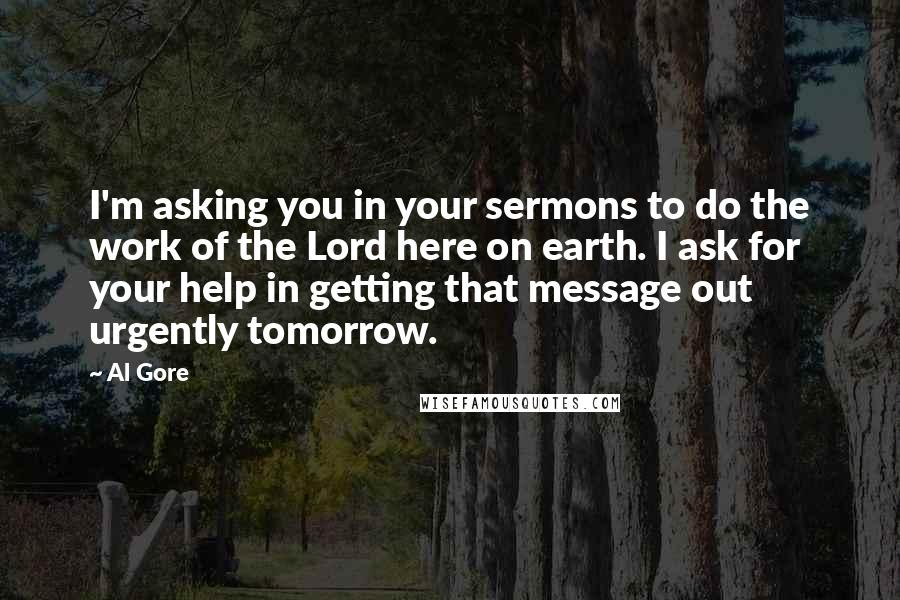 Al Gore Quotes: I'm asking you in your sermons to do the work of the Lord here on earth. I ask for your help in getting that message out urgently tomorrow.