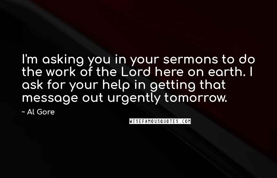 Al Gore Quotes: I'm asking you in your sermons to do the work of the Lord here on earth. I ask for your help in getting that message out urgently tomorrow.