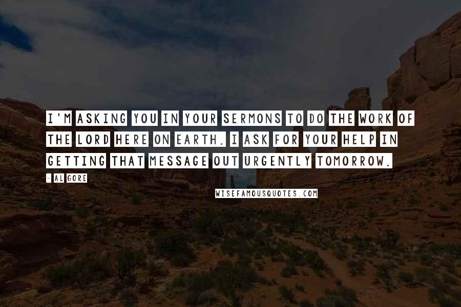 Al Gore Quotes: I'm asking you in your sermons to do the work of the Lord here on earth. I ask for your help in getting that message out urgently tomorrow.