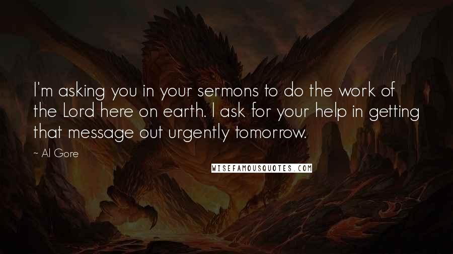 Al Gore Quotes: I'm asking you in your sermons to do the work of the Lord here on earth. I ask for your help in getting that message out urgently tomorrow.