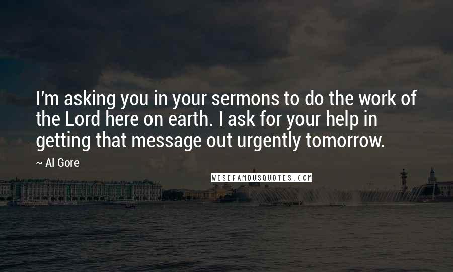 Al Gore Quotes: I'm asking you in your sermons to do the work of the Lord here on earth. I ask for your help in getting that message out urgently tomorrow.