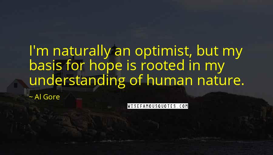 Al Gore Quotes: I'm naturally an optimist, but my basis for hope is rooted in my understanding of human nature.