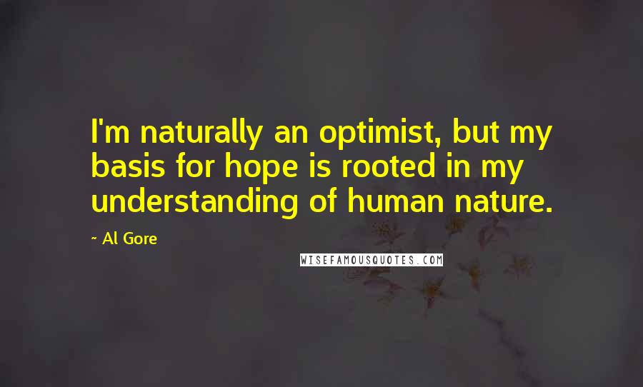 Al Gore Quotes: I'm naturally an optimist, but my basis for hope is rooted in my understanding of human nature.