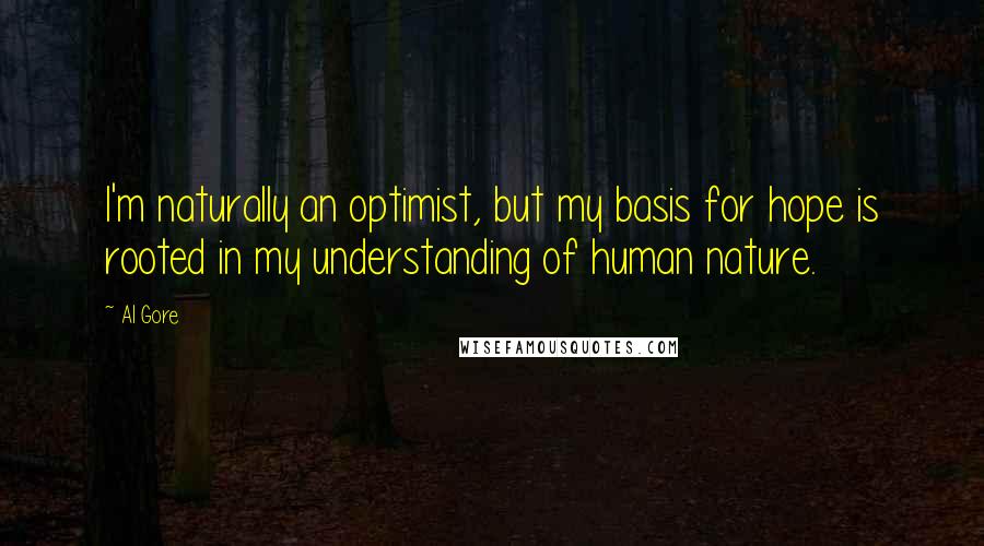 Al Gore Quotes: I'm naturally an optimist, but my basis for hope is rooted in my understanding of human nature.